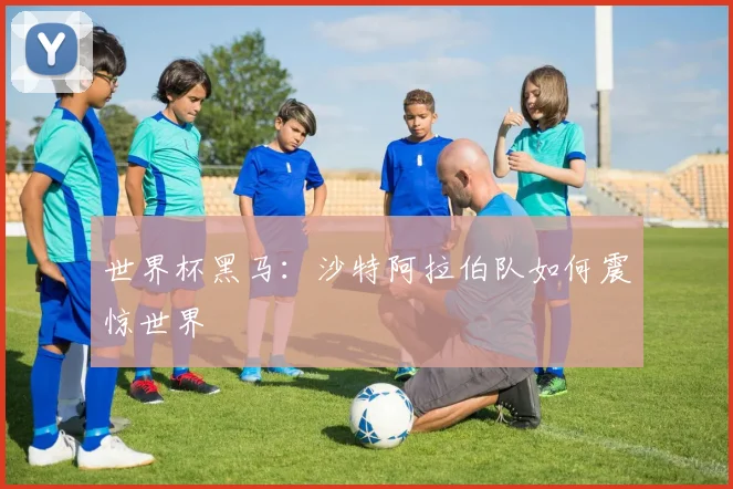 世界杯黑马：沙特阿拉伯队如何震惊世界