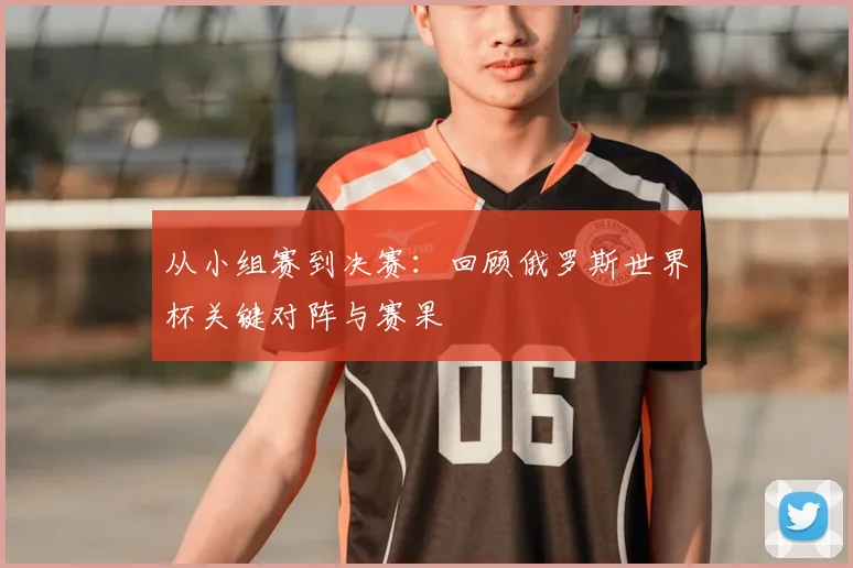从小组赛到决赛:回顾俄罗斯世界杯关键对阵与赛果