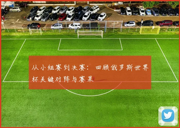 从小组赛到决赛：回顾俄罗斯世界杯关键对阵与赛果