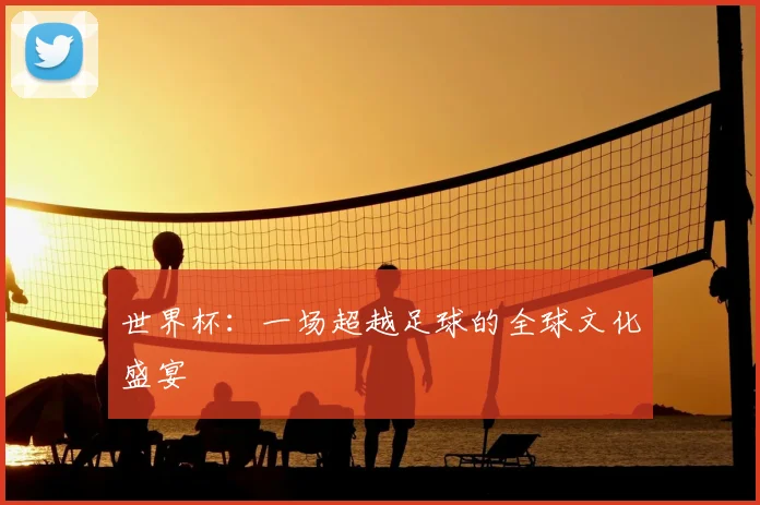 世界杯：一场超越足球的全球文化盛宴
